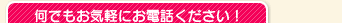 何でもお気軽にお電話ください！